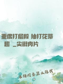 重度打屁股 抽打花蒂筆趣閣